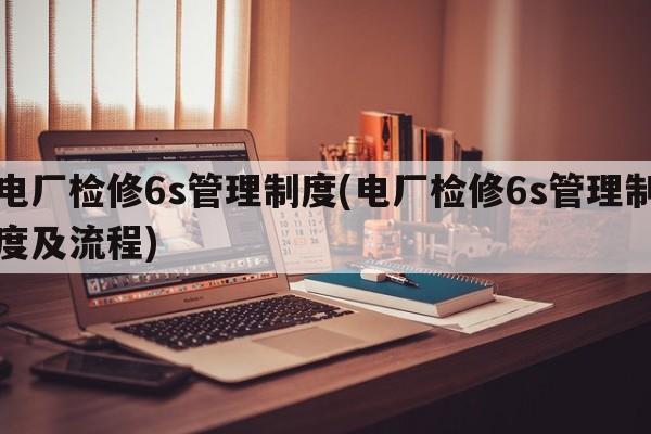 电厂检修6s管理制度(电厂检修6s管理制度及流程)